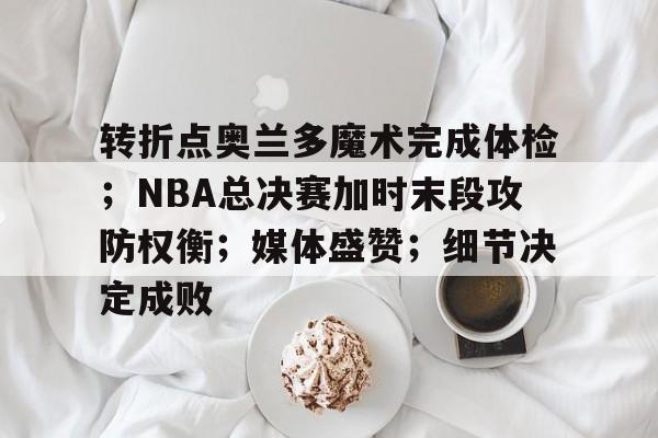 爱游戏网页-转折点奥兰多魔术完成体检；NBA总决赛加时末段攻防权衡；媒体盛赞；细节决定成败的简单介绍