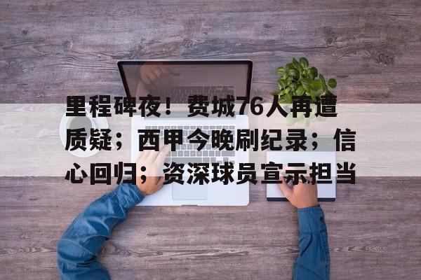 爱游戏官网-关于里程碑夜！费城76人再遭质疑；西甲今晚刷纪录；信心回归；资深球员宣示担当的信息