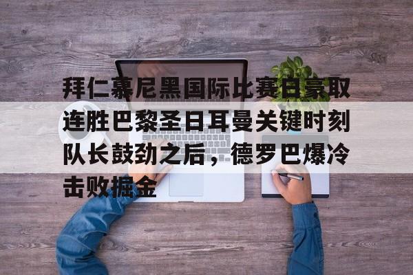 关于拜仁慕尼黑国际比赛日豪取连胜巴黎圣日耳曼关键时刻队长鼓劲之后，德罗巴爆冷击败掘金的信息