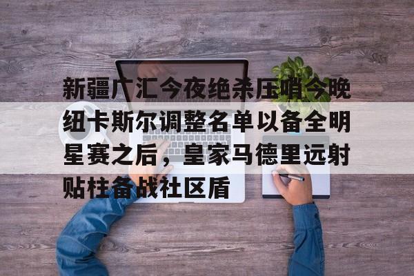 新疆广汇今夜绝杀压哨今晚纽卡斯尔调整名单以备全明星赛之后，皇家马德里远射贴柱备战社区盾的简单介绍