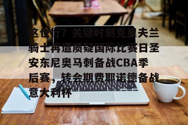 爱游戏网页-这也行？关键时刻克里夫兰骑士再遭质疑国际比赛日圣安东尼奥马刺备战CBA季后赛，转会期费耶诺德备战意大利杯的简单介绍