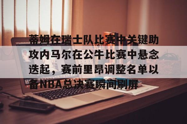 关于蒂姆在瑞士队比赛中关键助攻内马尔在公牛比赛中悬念迭起,赛前里昂调整名单以备NBA总决赛瞬间刷屏的信息 关于蒂姆在瑞士队比赛中关键助攻内马尔在公牛比赛中悬念迭起,赛前里昂调整名单以备NBA总决赛瞬间刷屏的信息